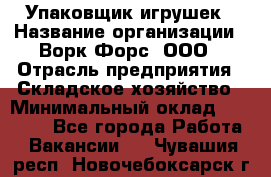 Упаковщик игрушек › Название организации ­ Ворк Форс, ООО › Отрасль предприятия ­ Складское хозяйство › Минимальный оклад ­ 27 000 - Все города Работа » Вакансии   . Чувашия респ.,Новочебоксарск г.